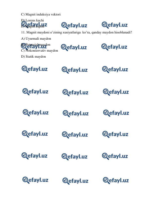  
 
C) Magnit induksiya vektori  
D) Lorens kuchi  
E) Magnit oqimi 
11. Magnit maydoni o’zining xusiyatlariga  ko’ra, qanday maydon hisoblanadi? 
A) Uyurmali maydon  
B) Potensial maydon  
C) Nokonservativ maydon  
D) Statik maydon 
 
 
