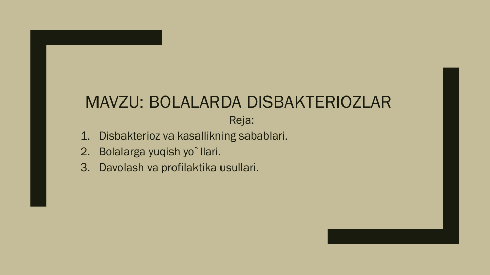 MAVZU: BOLALARDA DISBAKTERIOZLAR
Reja:
1. Disbakterioz va kasallikning sabablari.
2. Bolalarga yuqish yo`llari.
3. Davolash va profilaktika usullari.
