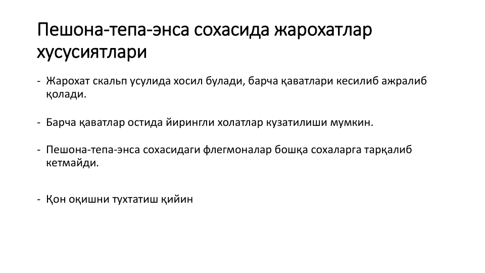 Пешона-тепа-энса сохасида жарохатлар
хусусиятлари
- Жарохат скальп усулида хосил булади, барча қаватлари кесилиб ажралиб
қолади.
- Барча қаватлар остида йирингли холатлар кузатилиши мумкин.
- Пешона-тепа-энса сохасидаги флегмоналар бошқа сохаларга тарқалиб 
кетмайди. 
- Қон оқишни тухтатиш қийин
