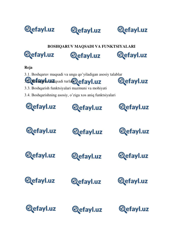  
 
 
 
 
 
BOSHQARUV MAQSADI VA FUNKTSIYALARI 
 
 
Reja 
3.1. Boshqaruv maqsadi va unga qo’yiladigan asosiy talablar 
3.2. Boshqaruv maqsadi turlari 
3.3. Boshqarish funktsiyalari mazmuni va mohiyati 
3.4. Boshqarishning asosiy, o’ziga xos aniq funktsiyalari 
 
 
 
 
 
 
 
 
 
 
 
 
 
 
 
 
 
 
