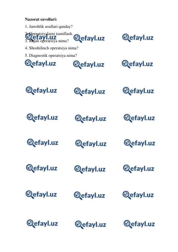  
 
Nazorat savollari: 
1. Jarrohlik usullari qanday? 
2. Operatsiyalarni tasniflash. 
3. Rejali operatsiya nima? 
4. Shoshilinch operatsiya nima? 
5. Diagnostik operatsiya nima? 
 
