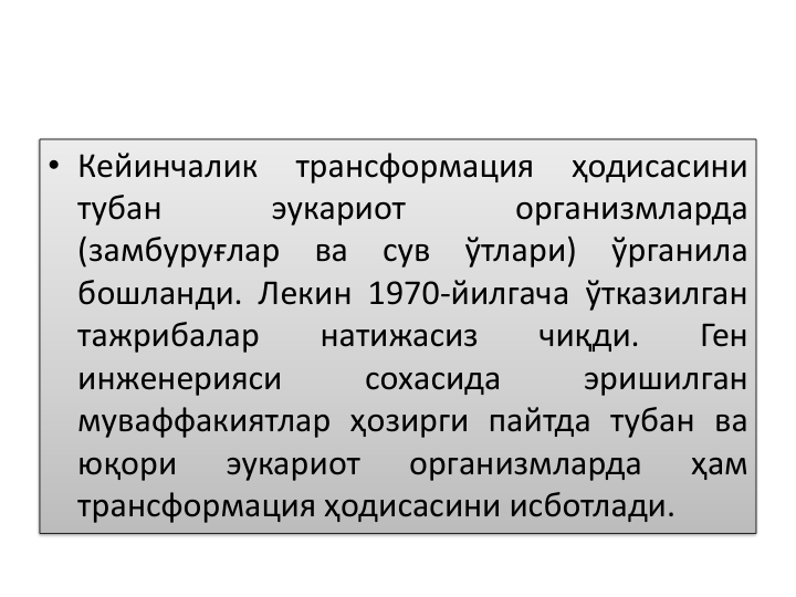 • Кейинчалик
трансформация
ҳодисасини
тубан
эукариот
организмларда
(замбуруғлар
ва
сув
ўтлари)
ўрганила
бошланди. Лекин 1970-йилгача ўтказилган
тажрибалар
натижасиз
чиқди.
Ген
инженерияси
сохасида
эришилган
муваффакиятлар ҳозирги пайтда тубан ва
юқори
эукариот
организмларда
ҳам
трансформация ҳодисасини исботлади.
