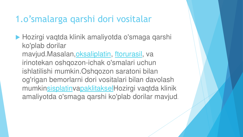 1.o’smalarga qarshi dori vositalar
Hozirgi vaqtda klinik amaliyotda o'smaga qarshi
ko'plab dorilar
mavjud.Masalan,oksaliplatin, ftorurasil, va
irinotekan oshqozon-ichak o'smalari uchun
ishlatilishi mumkin.Oshqozon saratoni bilan
og'rigan bemorlarni dori vositalari bilan davolash
mumkinsisplatinvapaklitakselHozirgi vaqtda klinik
amaliyotda o'smaga qarshi ko'plab dorilar mavjud.

