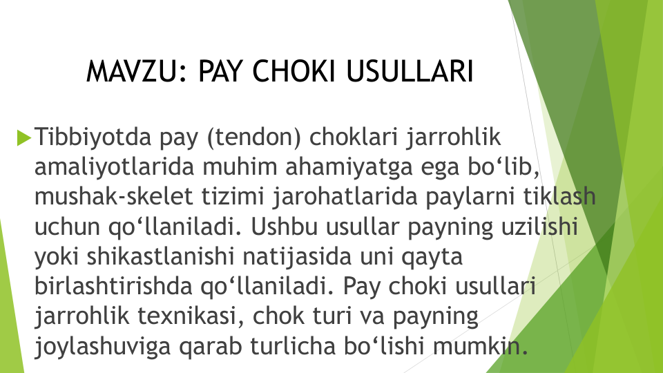 Tibbiyotda pay (tendon) choklari jarrohlik
amaliyotlarida muhim ahamiyatga ega bo‘lib, 
mushak-skelet tizimi jarohatlarida paylarni tiklash
uchun qo‘llaniladi. Ushbu usullar payning uzilishi
yoki shikastlanishi natijasida uni qayta
birlashtirishda qo‘llaniladi. Pay choki usullari
jarrohlik texnikasi, chok turi va payning
joylashuviga qarab turlicha bo‘lishi mumkin.
MAVZU: PAY CHOKI USULLARI
