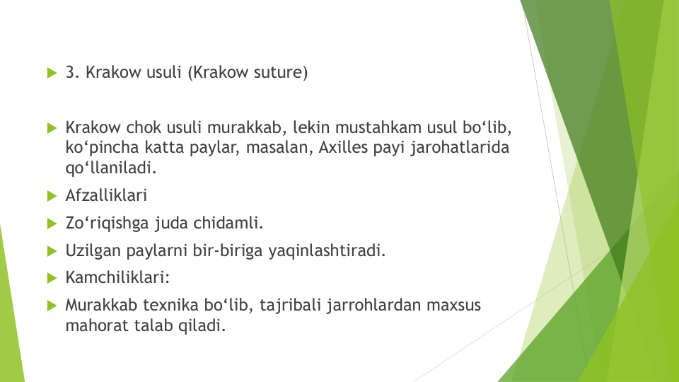 3. Krakow usuli (Krakow suture)
Krakow chok usuli murakkab, lekin mustahkam usul bo‘lib, 
ko‘pincha katta paylar, masalan, Axilles payi jarohatlarida
qo‘llaniladi.
Afzalliklari
Zo‘riqishga juda chidamli.
Uzilgan paylarni bir-biriga yaqinlashtiradi.
Kamchiliklari:
Murakkab texnika bo‘lib, tajribali jarrohlardan maxsus
mahorat talab qiladi.
