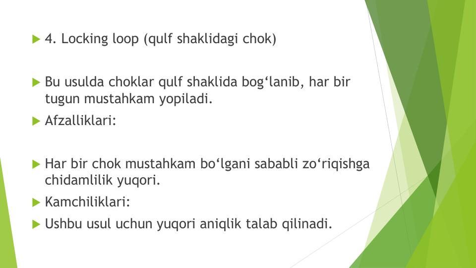 4. Locking loop (qulf shaklidagi chok)
Bu usulda choklar qulf shaklida bog‘lanib, har bir
tugun mustahkam yopiladi.
Afzalliklari:
Har bir chok mustahkam bo‘lgani sababli zo‘riqishga
chidamlilik yuqori.
Kamchiliklari:
Ushbu usul uchun yuqori aniqlik talab qilinadi.

