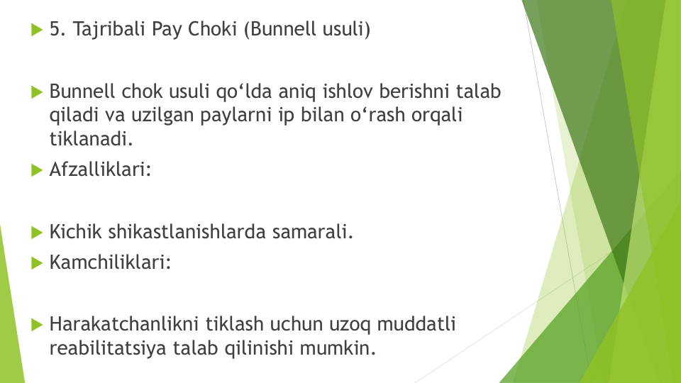 5. Tajribali Pay Choki (Bunnell usuli)
Bunnell chok usuli qo‘lda aniq ishlov berishni talab
qiladi va uzilgan paylarni ip bilan o‘rash orqali
tiklanadi.
Afzalliklari:
Kichik shikastlanishlarda samarali.
Kamchiliklari:
Harakatchanlikni tiklash uchun uzoq muddatli
reabilitatsiya talab qilinishi mumkin.
