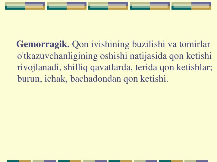 Gemorragik. Qon ivishining buzilishi va tomirlar 
o'tkazuvchanligining oshishi natijasida qon ketishi 
rivojlanadi, shilliq qavatlarda, terida qon ketishlar; 
burun, ichak, bachadondan qon ketishi.
