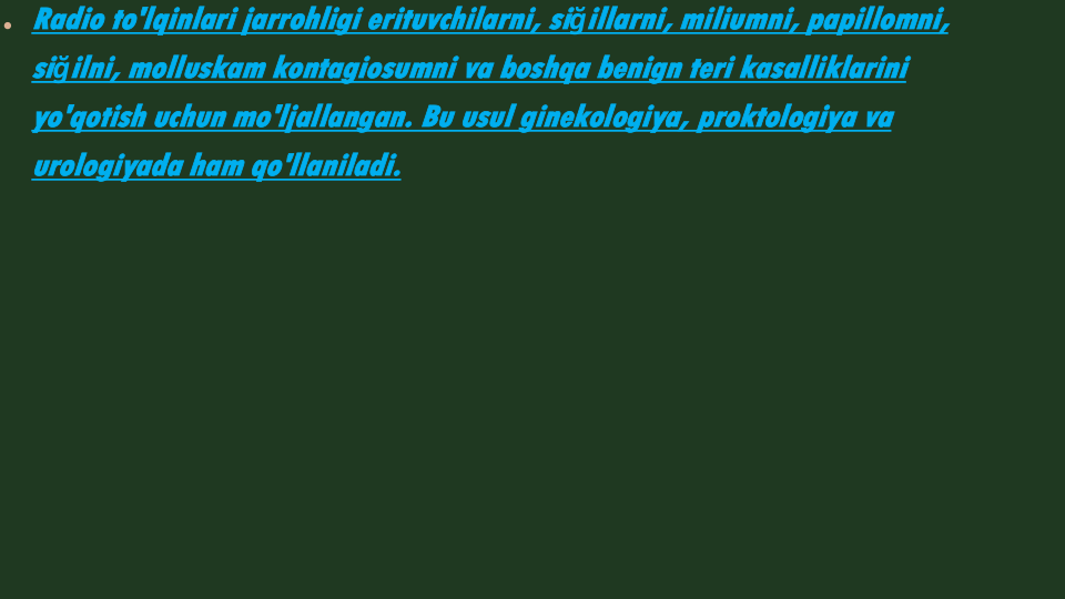 Radio to'lqinlari jarrohligi erituvchilarni, siğillarni, miliumni, papillomni, 
siğilni, molluskam kontagiosumni va boshqa benign teri kasalliklarini 
yo'qotish uchun mo'ljallangan. Bu usul ginekologiya, proktologiya va 
urologiyada ham qo'llaniladi.
