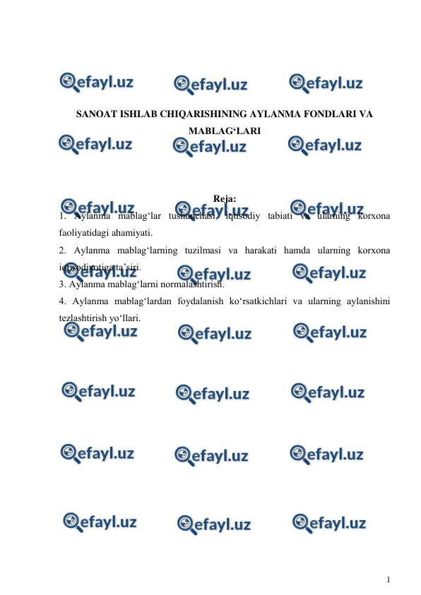  
1 
 
 
 
 
 
SANOAT ISHLAB CHIQARISHINING AYLANMA FONDLARI VA 
MABLAG‘LARI 
 
 
 
Reja: 
1. Aylanma mablag‘lar tushunchasi, iqtisodiy tabiati va ularning korxona 
faoliyatidagi ahamiyati. 
2. Aylanma mablag‘larning tuzilmasi va harakati hamda ularning korxona 
iqtisodiyotiga ta’siri. 
3. Aylanma mablag‘larni normalashtirish. 
4. Aylanma mablag‘lardan foydalanish ko‘rsatkichlari va ularning aylanishini 
tezlashtirish yo‘llari. 
 
 
 
 
 
 
 
 
 
 
 
 
 
 
