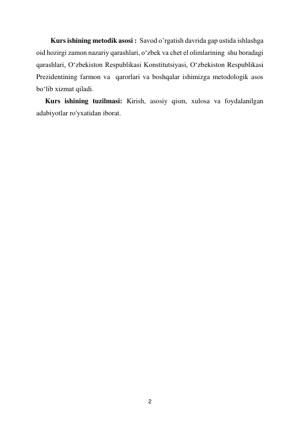  
2 
Kurs ishining metodik asosi :  Savod o’rgatish davrida gap ustida ishlashga 
oid hozirgi zamon nazariy qarashlari, oʻzbek va chet el olimlarining  shu boradagi 
qarashlari, Oʻzbekiston Respublikasi Konstitutsiyasi, Oʻzbekiston Respublikasi 
Prezidentining farmon va  qarorlari va boshqalar ishimizga metodologik asos 
boʻlib xizmat qiladi. 
     Kurs ishining tuzilmasi: Kirish, asosiy qism, xulosa va foydalanilgan 
adabiyotlar ro'yxatidan iborat. 
 
 
 
 
