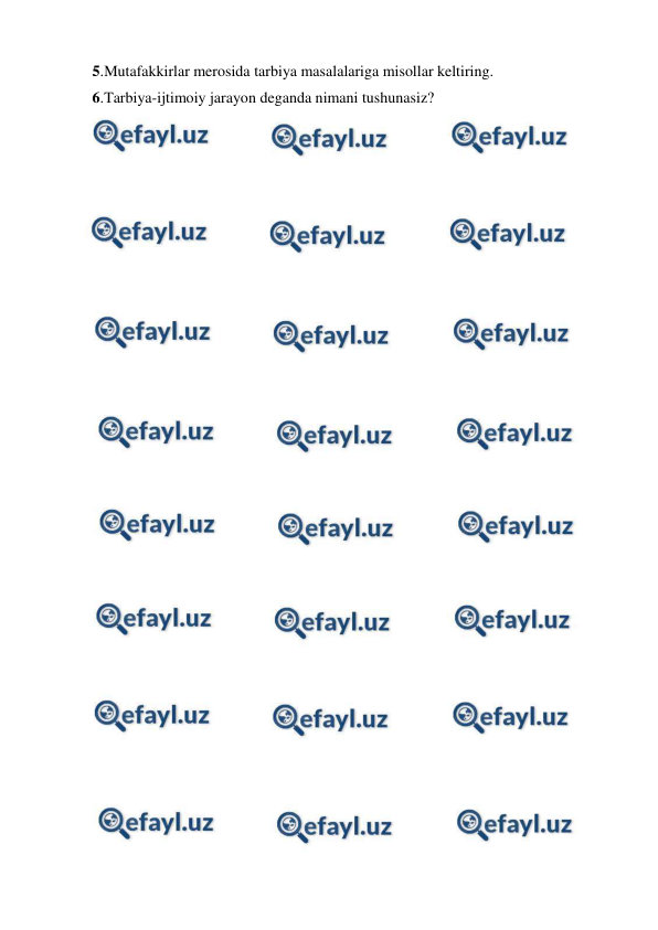  
 
5.Mutafakkirlar merosida tarbiya masalalariga misollar keltiring. 
6.Tarbiya-ijtimoiy jarayon deganda nimani tushunasiz? 
 
