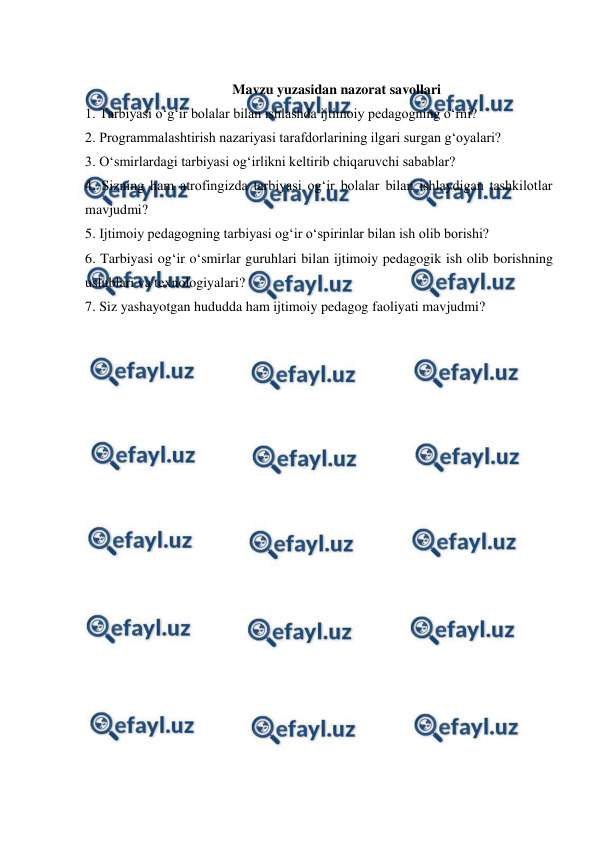  
 
 
Mavzu yuzasidan nazorat savollari 
1. Tarbiyasi oʻgʻir bolalar bilan ishlashda ijtimoiy pedagogning oʻrni? 
2. Programmalashtirish nazariyasi tarafdorlarining ilgari surgan gʻoyalari? 
3. Oʻsmirlardagi tarbiyasi ogʻirlikni keltirib chiqaruvchi sabablar?  
4. Sizning ham atrofingizda tarbiyasi og‘ir bolalar bilan ishlaydigan tashkilotlar 
mavjudmi? 
5. Ijtimoiy pedagogning tarbiyasi ogʻir oʻspirinlar bilan ish olib borishi? 
6. Tarbiyasi ogʻir oʻsmirlar guruhlari bilan ijtimoiy pedagogik ish olib borishning 
uslublari va texnologiyalari? 
7. Siz yashayotgan hududda ham ijtimoiy pedagog faoliyati mavjudmi? 
 
