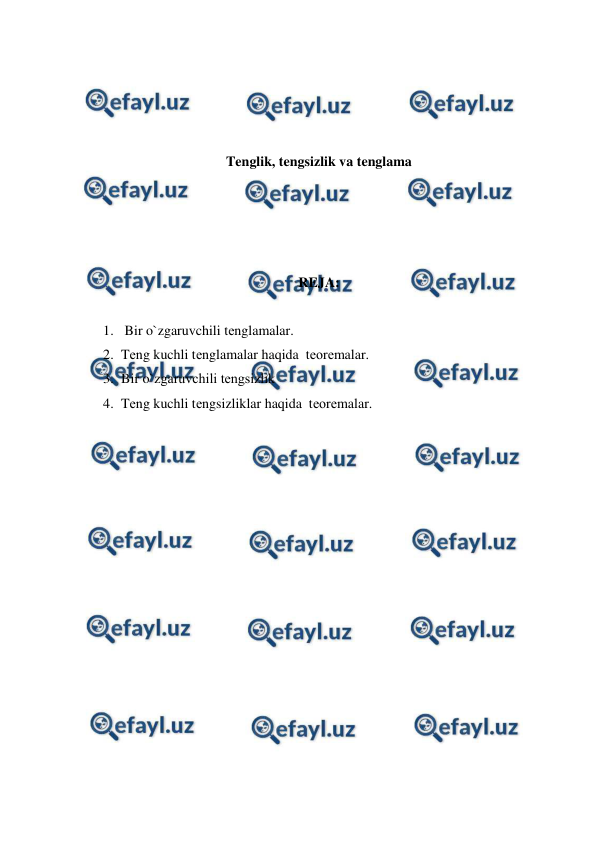  
 
 
 
 
 
Tenglik, tengsizlik va tenglama 
 
 
 
 
REJA: 
 
1.  Bir o`zgaruvchili tеnglamalar.  
2. Tеng kuchli tеnglamalar haqida  tеоrеmalar. 
3. Bir o`zgaruvchili tеngsizlik 
4. Tеng kuchli tеngsizliklar haqida  tеоrеmalar. 
 
 
 
 
 
 
 
 
 
 
 
 
 
 
 
