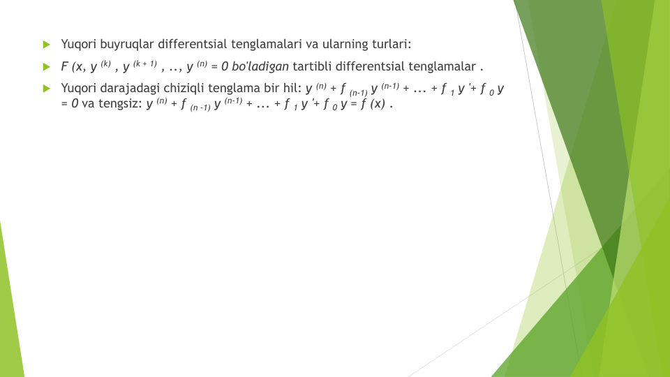 Yuqori buyruqlar differentsial tenglamalari va ularning turlari:
F (x, y (k) , y (k + 1) , .., y (n) = 0 bo'ladigan tartibli differentsial tenglamalar .
Yuqori darajadagi chiziqli tenglama bir hil: y (n) + f (n-1) y (n-1) + ... + f 1 y '+ f 0 y 
= 0 va tengsiz: y (n) + f (n -1) y (n-1) + ... + f 1 y '+ f 0 y = f (x) .
