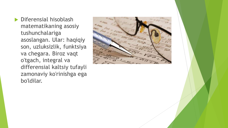 Diferensial hisoblash
matematikaning asosiy
tushunchalariga
asoslangan. Ular: haqiqiy
son, uzluksizlik, funktsiya
va chegara. Biroz vaqt
o'tgach, integral va
differensial kaltsiy tufayli
zamonaviy ko'rinishga ega
bo'ldilar.
