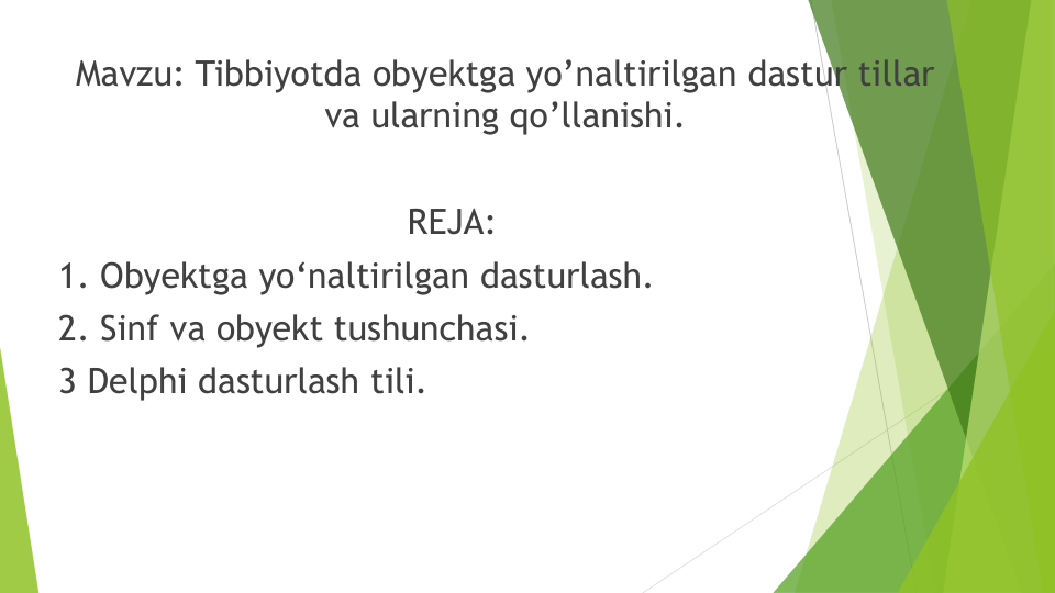 Mavzu: Tibbiyotda obyektga yo’naltirilgan dastur tillar
va ularning qo’llanishi.
REJA:
1. Obyektga yo‘naltirilgan dasturlash.
2. Sinf va obyekt tushunchasi.
3 Delphi dasturlash tili.
