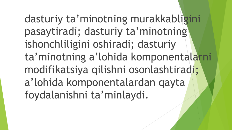 dasturiy ta’minotning murakkabligini
pasaytiradi; dasturiy ta’minotning
ishonchliligini oshiradi; dasturiy
ta’minotning a’lohida komponentalarni
modifikatsiya qilishni osonlashtiradi; 
a’lohida komponentalardan qayta
foydalanishni ta’minlaydi.
