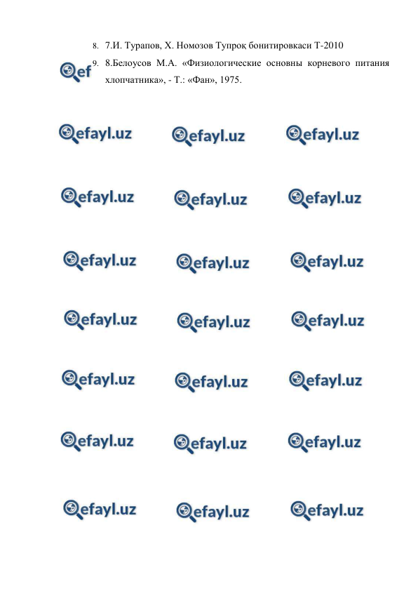  
 
8. 7.И. Турапов, Х. Номозов Тупроқ бонитировкаси Т-2010 
9. 8.Белоусов М.А. «Физиологические основны корневого питания 
хлопчатника», - Т.: «Фан», 1975. 
 
 
