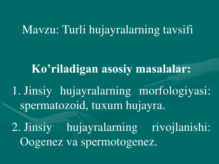 Mavzu: Turli hujayralarning tavsifi
Ko’riladigan asosiy masalalar:
1. Jinsiy hujayralarning mоrfоlogiyasi:
spеrmatоzоid, tuxum hujayra.
2. Jinsiy
hujayralarning
rivоjlanishi:
Ооgenez va spеrmоtоgenez.

