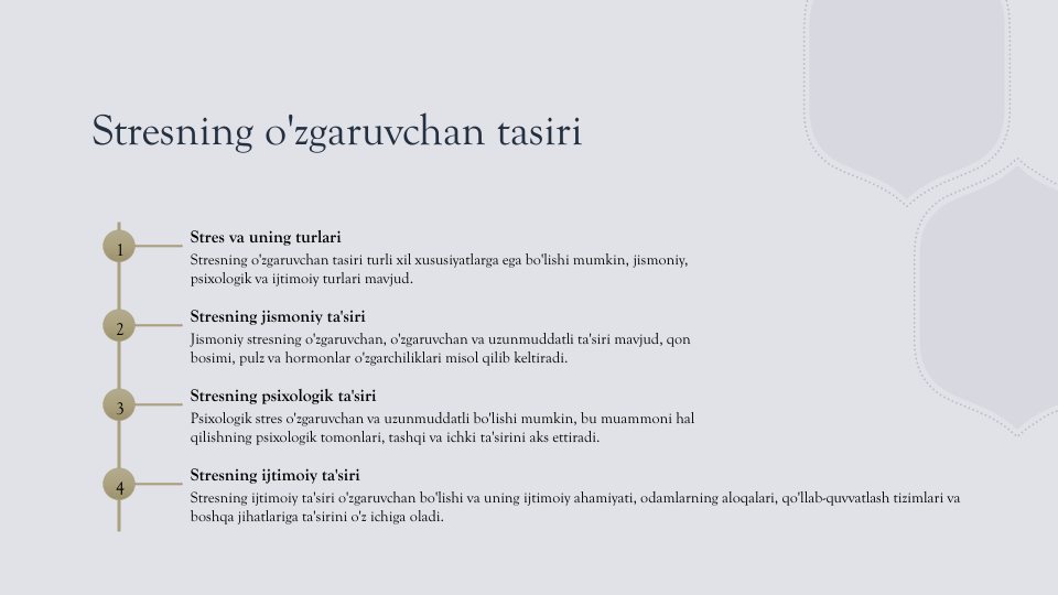 Stresning o'zgaruvchan tasiri
1
Stres va uning turlari
Stresning o'zgaruvchan tasiri turli xil xususiyatlarga ega bo'lishi mumkin, jismoniy, 
psixologik va ijtimoiy turlari mavjud.
2
Stresning jismoniy ta'siri
Jismoniy stresning o'zgaruvchan, o'zgaruvchan va uzunmuddatli ta'siri mavjud, qon 
bosimi, pulz va hormonlar o'zgarchiliklari misol qilib keltiradi.
3
Stresning psixologik ta'siri
Psixologik stres o'zgaruvchan va uzunmuddatli bo'lishi mumkin, bu muammoni hal 
qilishning psixologik tomonlari, tashqi va ichki ta'sirini aks ettiradi.
4
Stresning ijtimoiy ta'siri
Stresning ijtimoiy ta'siri o'zgaruvchan bo'lishi va uning ijtimoiy ahamiyati, odamlarning aloqalari, qo'llab-quvvatlash tizimlari va 
boshqa jihatlariga ta'sirini o'z ichiga oladi.
