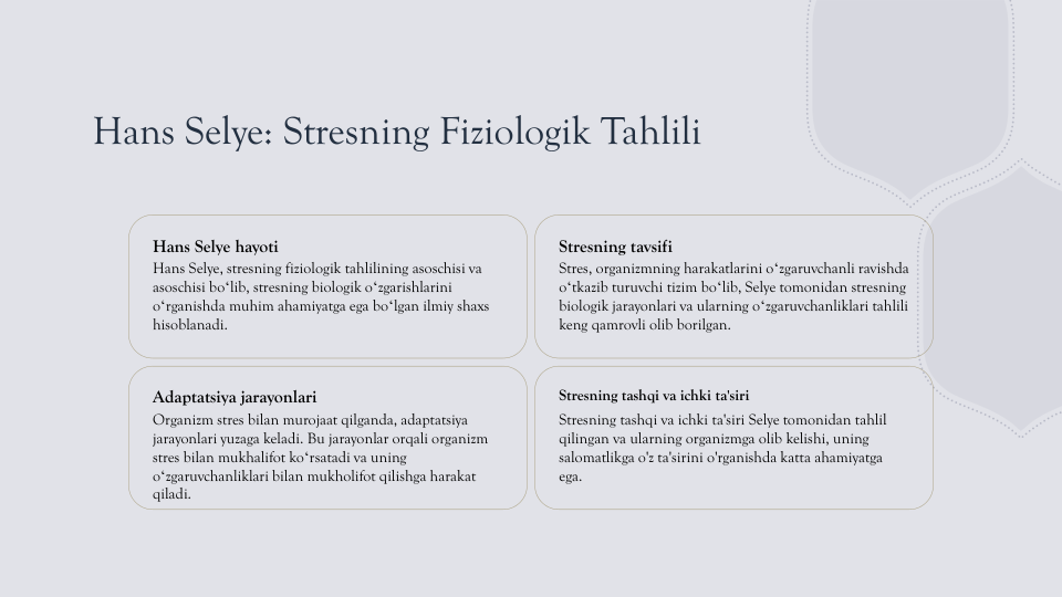Hans Selye: Stresning Fiziologik Tahlili
Hans Selye hayoti
Hans Selye, stresning fiziologik tahlilining asoschisi va 
asoschisi boʻlib, stresning biologik oʻzgarishlarini 
oʻrganishda muhim ahamiyatga ega boʻlgan ilmiy shaxs 
hisoblanadi.
Stresning tavsifi
Stres, organizmning harakatlarini oʻzgaruvchanli ravishda 
oʻtkazib turuvchi tizim boʻlib, Selye tomonidan stresning 
biologik jarayonlari va ularning oʻzgaruvchanliklari tahlili 
keng qamrovli olib borilgan.
Adaptatsiya jarayonlari
Organizm stres bilan murojaat qilganda, adaptatsiya 
jarayonlari yuzaga keladi. Bu jarayonlar orqali organizm 
stres bilan mukhalifot koʻrsatadi va uning 
oʻzgaruvchanliklari bilan mukholifot qilishga harakat 
qiladi.
Stresning tashqi va ichki ta'siri
Stresning tashqi va ichki ta'siri Selye tomonidan tahlil 
qilingan va ularning organizmga olib kelishi, uning 
salomatlikga o'z ta'sirini o'rganishda katta ahamiyatga 
ega.
