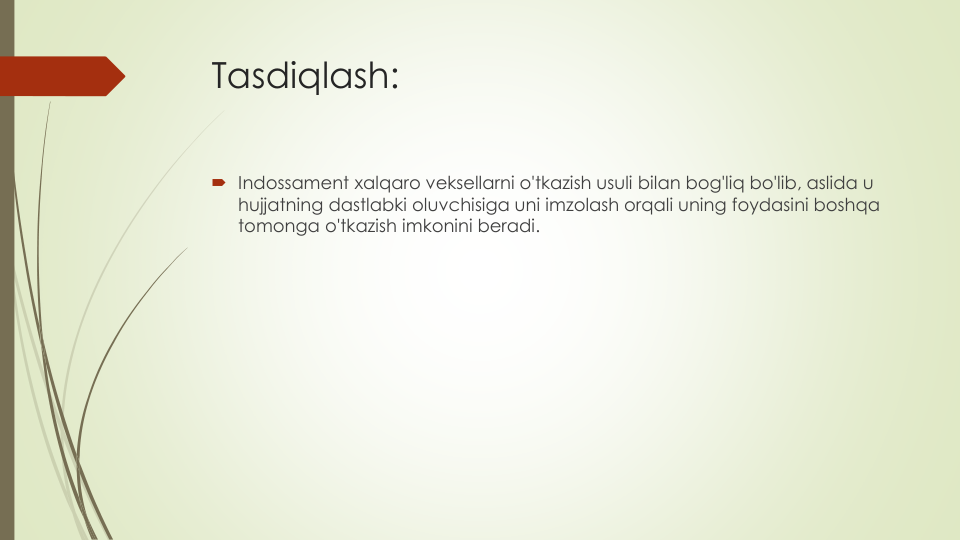 Tasdiqlash:
Indossament xalqaro veksellarni o'tkazish usuli bilan bog'liq bo'lib, aslida u 
hujjatning dastlabki oluvchisiga uni imzolash orqali uning foydasini boshqa
tomonga o'tkazish imkonini beradi.
