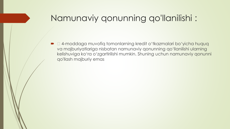 Namunaviy qonunning qo'llanilishi :

4-moddaga muvofiq tomonlarning kredit o‘tkazmalari bo‘yicha huquq
va majburiyatlariga nisbatan namunaviy qonunning qo‘llanilishi ularning
kelishuviga ko‘ra o‘zgartirilishi mumkin. Shuning uchun namunaviy qonunni
qo'llash majburiy emas
