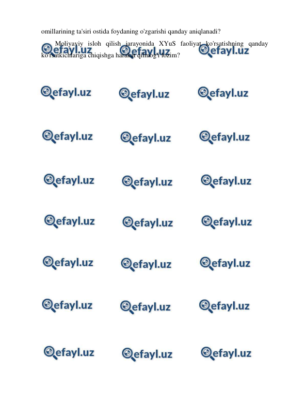  
 
omillarining ta'siri ostida foydaning o'zgarishi qanday aniqlanadi? 
Moliyaviy isloh qilish jarayonida XYuS faoliyat ko'rsatishning qanday 
ko'rsatkichlariga chiqishga harakat qilmog'i lozim? 
 
